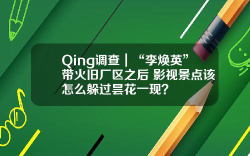 Qing调查｜“李焕英”带火旧厂区之后 影视景点该怎么躲过昙花一现？