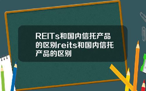 REITs和国内信托产品的区别reits和国内信托产品的区别
