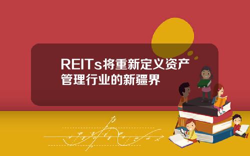 REITs将重新定义资产管理行业的新疆界