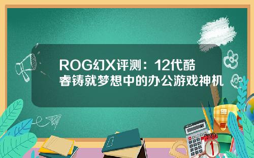 ROG幻X评测：12代酷睿铸就梦想中的办公游戏神机
