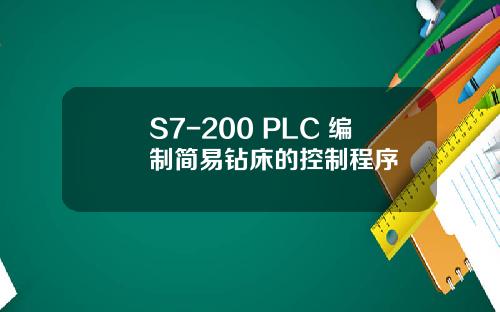 S7-200 PLC 编制简易钻床的控制程序