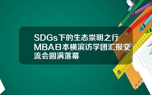 SDGs下的生态崇明之行MBA日本横滨访学团汇报交流会圆满落幕