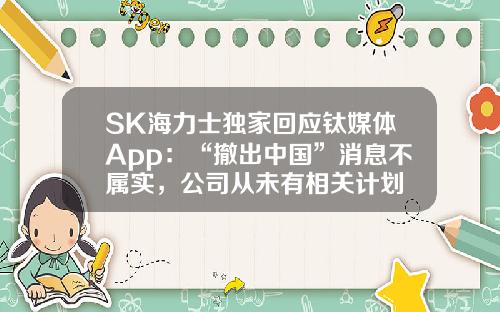 SK海力士独家回应钛媒体App：“撤出中国”消息不属实，公司从未有相关计划