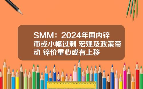 SMM：2024年国内锌市或小幅过剩 宏观及政策带动 锌价重心或有上移