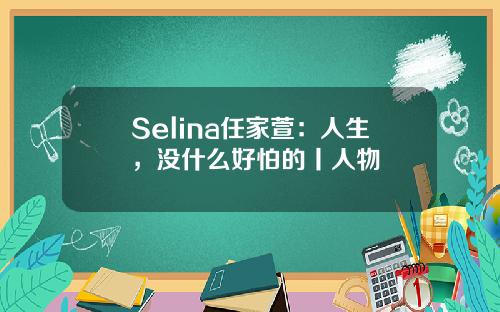 Selina任家萱：人生，没什么好怕的丨人物