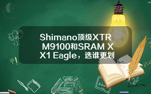 Shimano顶级XTR M9100和SRAM XX1 Eagle，选谁更划算？