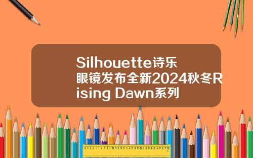 Silhouette诗乐眼镜发布全新2024秋冬Rising Dawn系列