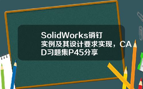 SolidWorks销钉实例及其设计要求实现，CAD习题集P45分享
