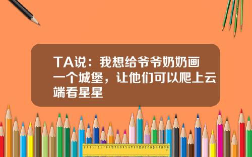 TA说：我想给爷爷奶奶画一个城堡，让他们可以爬上云端看星星