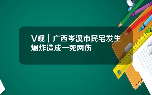 V观｜广西岑溪市民宅发生爆炸造成一死两伤