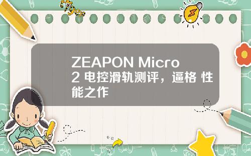 ZEAPON Micro2 电控滑轨测评，逼格+性能之作