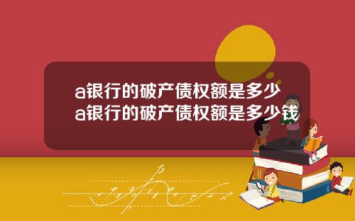 a银行的破产债权额是多少a银行的破产债权额是多少钱