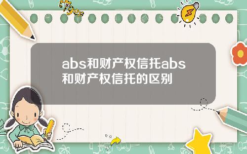 abs和财产权信托abs和财产权信托的区别