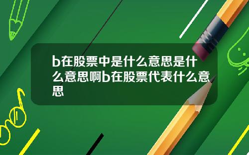 b在股票中是什么意思是什么意思啊b在股票代表什么意思