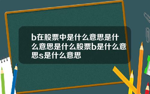 b在股票中是什么意思是什么意思是什么股票b是什么意思s是什么意思