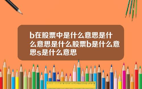 b在股票中是什么意思是什么意思是什么股票b是什么意思s是什么意思