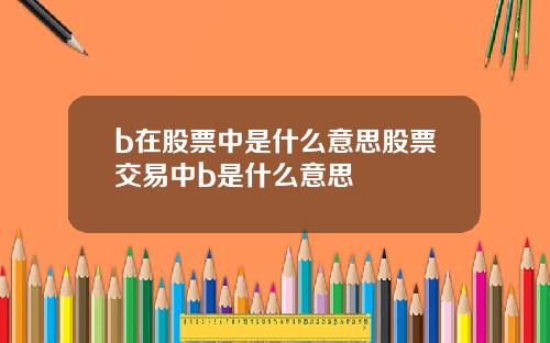 b在股票中是什么意思股票交易中b是什么意思