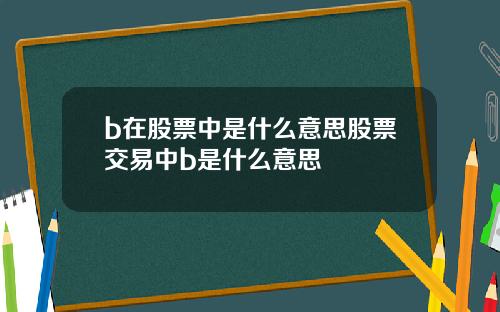 b在股票中是什么意思股票交易中b是什么意思