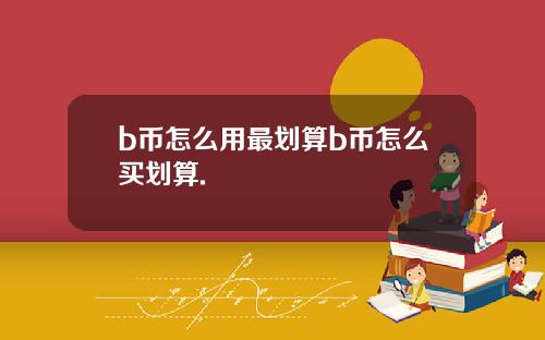 b币怎么用最划算b币怎么买划算.