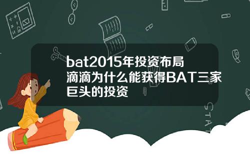 bat2015年投资布局滴滴为什么能获得BAT三家巨头的投资