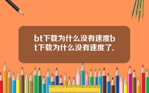bt下载为什么没有速度bt下载为什么没有速度了.
