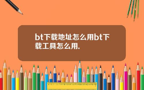 bt下载地址怎么用bt下载工具怎么用.