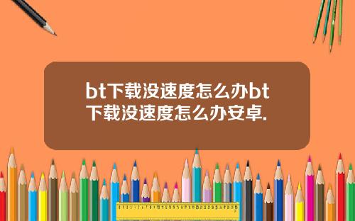 bt下载没速度怎么办bt下载没速度怎么办安卓.