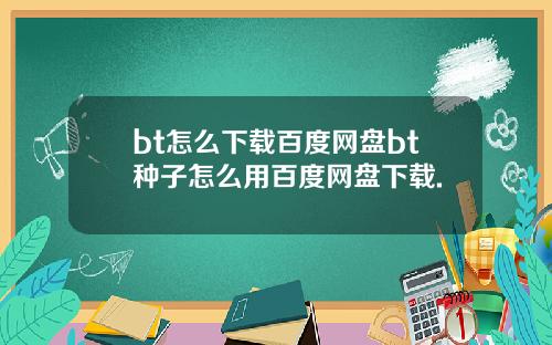 bt怎么下载百度网盘bt种子怎么用百度网盘下载.