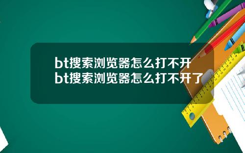 bt搜索浏览器怎么打不开bt搜索浏览器怎么打不开了