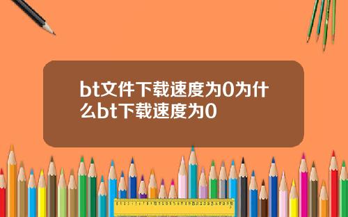 bt文件下载速度为0为什么bt下载速度为0