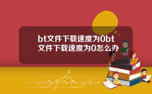 bt文件下载速度为0bt文件下载速度为0怎么办