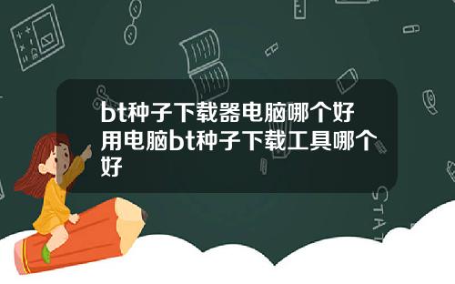 bt种子下载器电脑哪个好用电脑bt种子下载工具哪个好