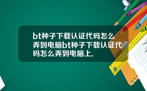bt种子下载认证代码怎么弄到电脑bt种子下载认证代码怎么弄到电脑上.
