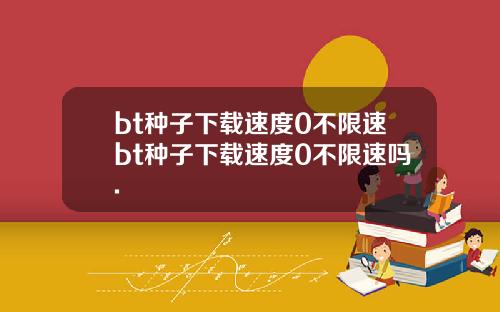 bt种子下载速度0不限速bt种子下载速度0不限速吗.