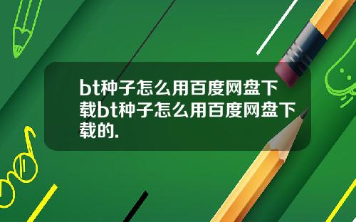 bt种子怎么用百度网盘下载bt种子怎么用百度网盘下载的.