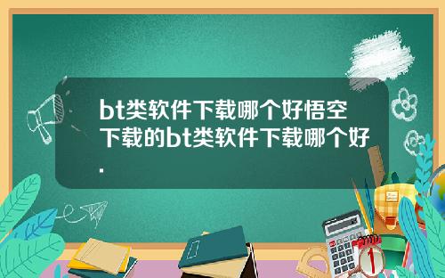 bt类软件下载哪个好悟空下载的bt类软件下载哪个好.
