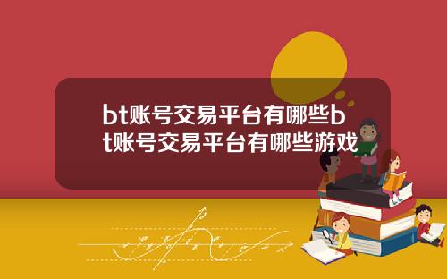 bt账号交易平台有哪些bt账号交易平台有哪些游戏