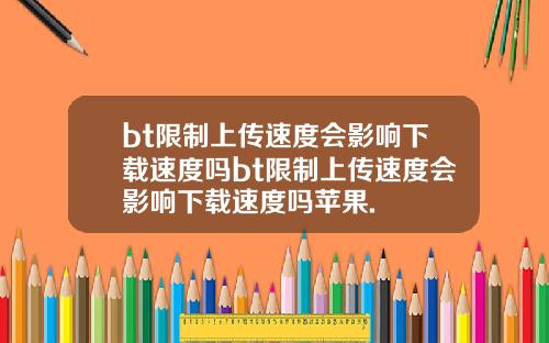bt限制上传速度会影响下载速度吗bt限制上传速度会影响下载速度吗苹果.
