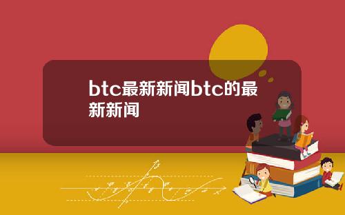 btc最新新闻btc的最新新闻