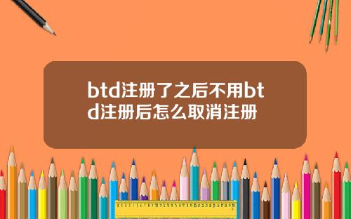 btd注册了之后不用btd注册后怎么取消注册