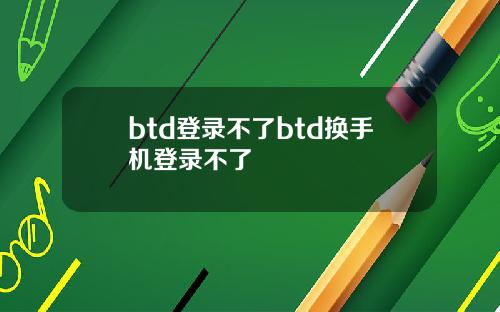 btd登录不了btd换手机登录不了