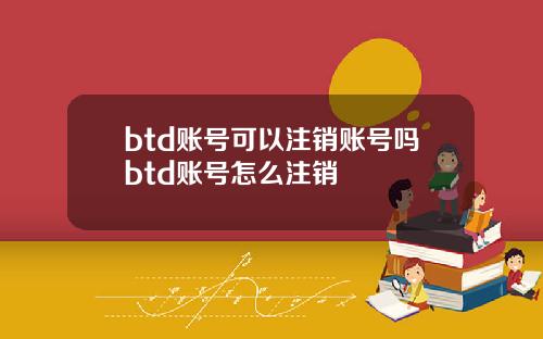 btd账号可以注销账号吗btd账号怎么注销