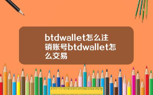 btdwallet怎么注销账号btdwallet怎么交易