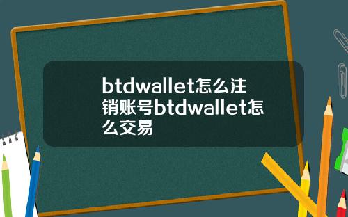 btdwallet怎么注销账号btdwallet怎么交易