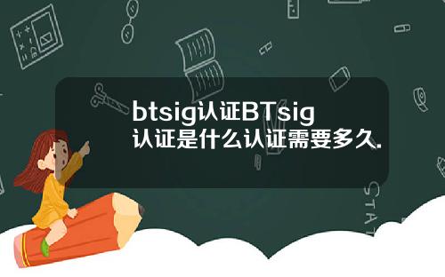btsig认证BTsig认证是什么认证需要多久.