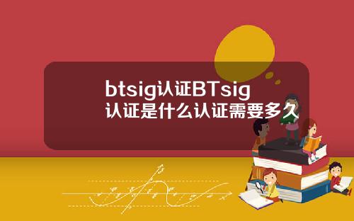 btsig认证BTsig认证是什么认证需要多久