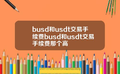busd和usdt交易手续费busd和usdt交易手续费那个高