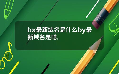 bx最新域名是什么by最新域名是啥.
