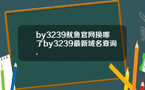 by3239鱿鱼官网换哪了by3239最新域名查询.