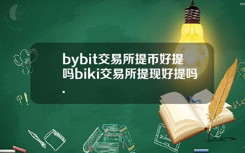 bybit交易所提币好提吗biki交易所提现好提吗.